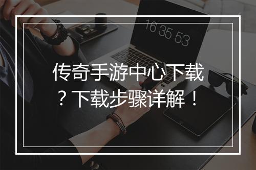 传奇手游中心下载？下载步骤详解！
