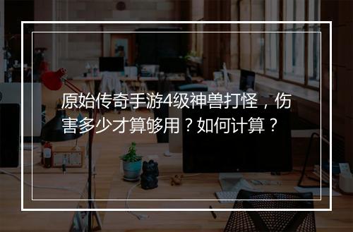 原始传奇手游4级神兽打怪，伤害多少才算够用？如何计算？