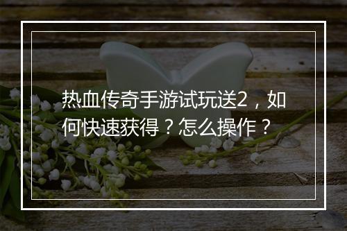 热血传奇手游试玩送2，如何快速获得？怎么操作？