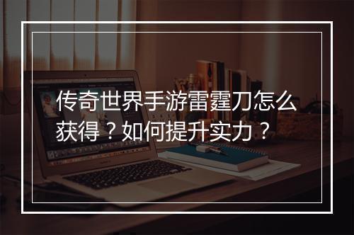 传奇世界手游雷霆刀怎么获得？如何提升实力？