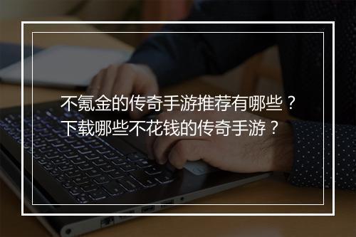 不氪金的传奇手游推荐有哪些？下载哪些不花钱的传奇手游？