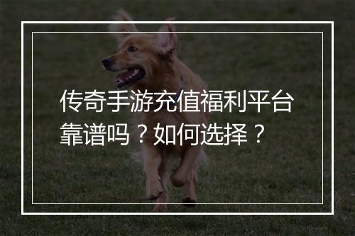 传奇手游充值福利平台靠谱吗？如何选择？