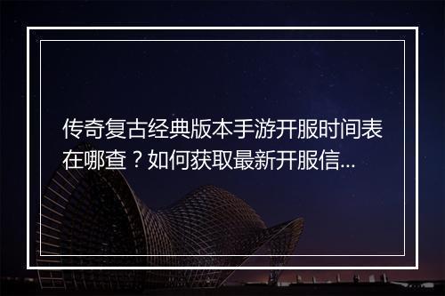 传奇复古经典版本手游开服时间表在哪查？如何获取最新开服信息？
