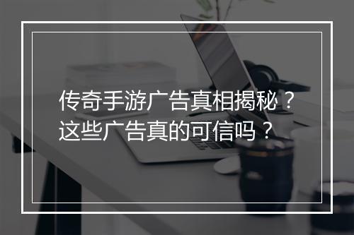 传奇手游广告真相揭秘？这些广告真的可信吗？