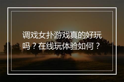 调戏女扑游戏真的好玩吗？在线玩体验如何？