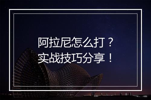阿拉尼怎么打？实战技巧分享！