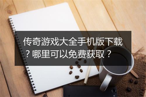 传奇游戏大全手机版下载？哪里可以免费获取？