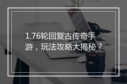 1.76轮回复古传奇手游，玩法攻略大揭秘？