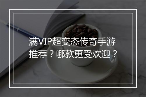 满VIP超变态传奇手游推荐？哪款更受欢迎？
