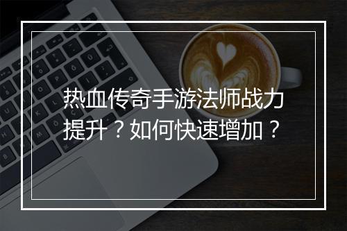 热血传奇手游法师战力提升？如何快速增加？