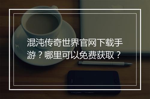 混沌传奇世界官网下载手游？哪里可以免费获取？