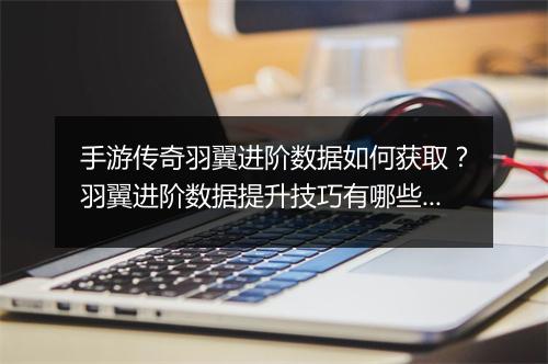 手游传奇羽翼进阶数据如何获取？羽翼进阶数据提升技巧有哪些？
