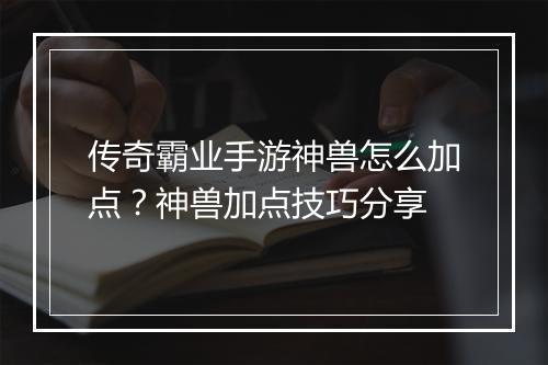 传奇霸业手游神兽怎么加点？神兽加点技巧分享