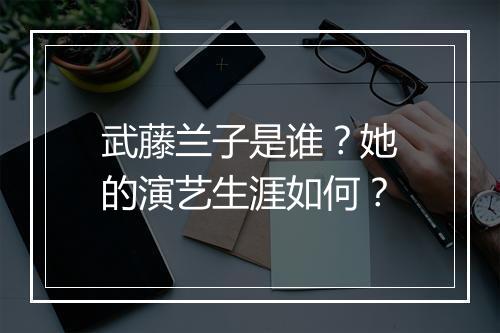 武藤兰子是谁？她的演艺生涯如何？