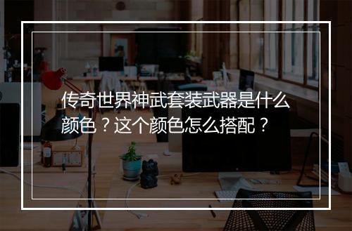 传奇世界神武套装武器是什么颜色？这个颜色怎么搭配？