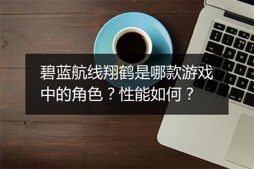 碧蓝航线翔鹤是哪款游戏中的角色？性能如何？