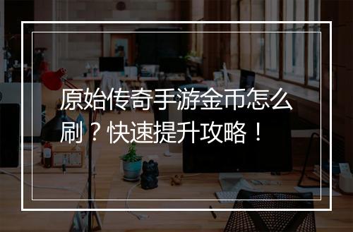 原始传奇手游金币怎么刷？快速提升攻略！