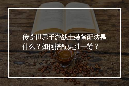 传奇世界手游战士装备配法是什么？如何搭配更胜一筹？