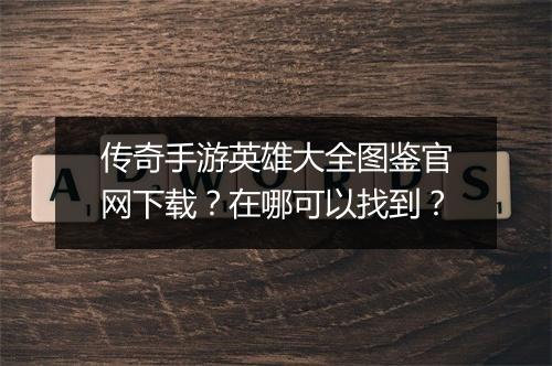 传奇手游英雄大全图鉴官网下载？在哪可以找到？