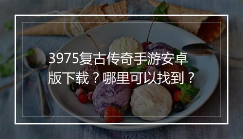3975复古传奇手游安卓版下载？哪里可以找到？