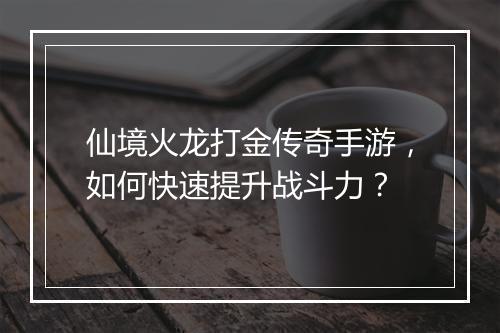 仙境火龙打金传奇手游，如何快速提升战斗力？