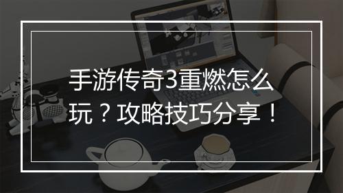 手游传奇3重燃怎么玩？攻略技巧分享！