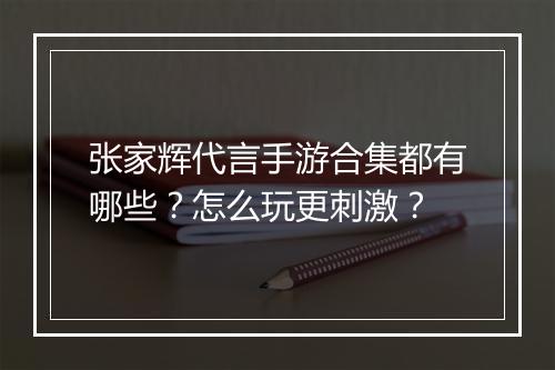 张家辉代言手游合集都有哪些？怎么玩更刺激？