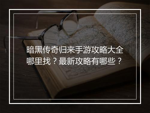 暗黑传奇归来手游攻略大全哪里找？最新攻略有哪些？