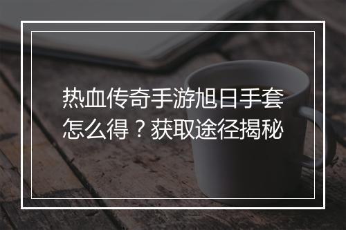 热血传奇手游旭日手套怎么得？获取途径揭秘