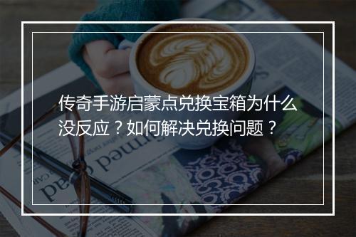 传奇手游启蒙点兑换宝箱为什么没反应？如何解决兑换问题？