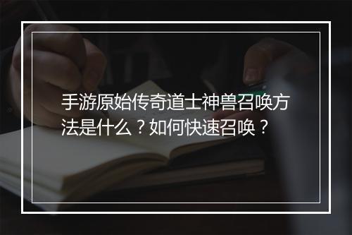 手游原始传奇道士神兽召唤方法是什么？如何快速召唤？