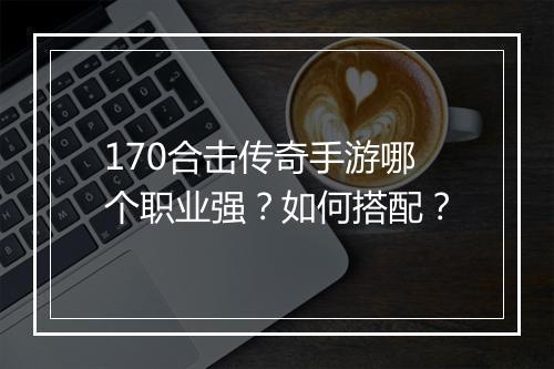 170合击传奇手游哪个职业强？如何搭配？