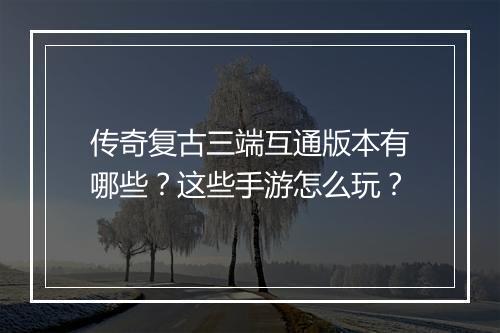 传奇复古三端互通版本有哪些？这些手游怎么玩？