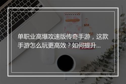 单职业高爆攻速版传奇手游，这款手游怎么玩更高效？如何提升战斗力？