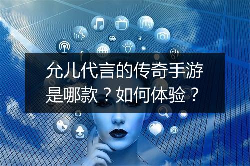 允儿代言的传奇手游是哪款？如何体验？
