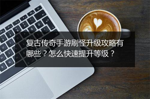 复古传奇手游刷怪升级攻略有哪些？怎么快速提升等级？