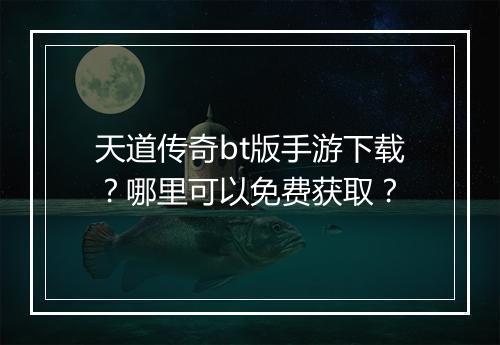 天道传奇bt版手游下载？哪里可以免费获取？