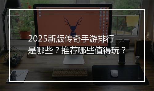 2025新版传奇手游排行是哪些？推荐哪些值得玩？