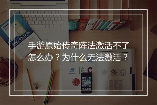 手游原始传奇阵法激活不了怎么办？为什么无法激活？