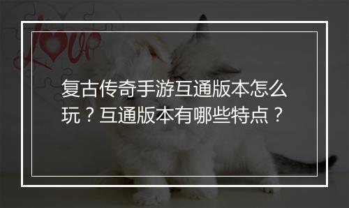 复古传奇手游互通版本怎么玩？互通版本有哪些特点？