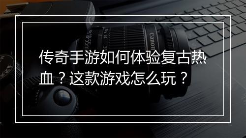 传奇手游如何体验复古热血？这款游戏怎么玩？