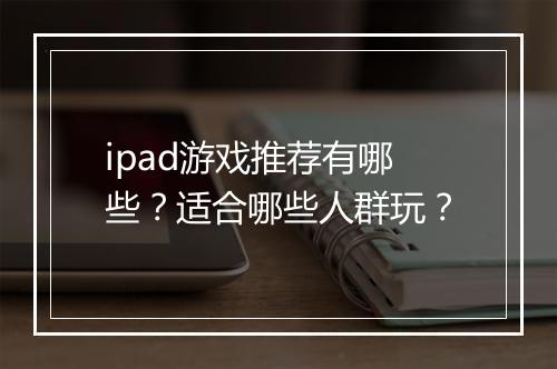 ipad游戏推荐有哪些？适合哪些人群玩？