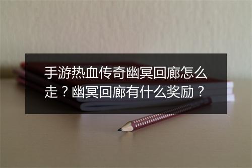 手游热血传奇幽冥回廊怎么走？幽冥回廊有什么奖励？