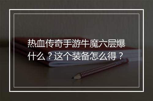 热血传奇手游牛魔六层爆什么？这个装备怎么得？