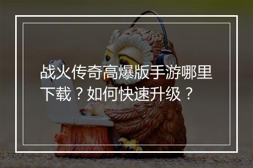 战火传奇高爆版手游哪里下载？如何快速升级？