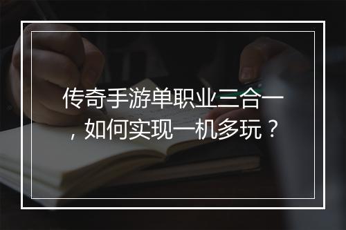 传奇手游单职业三合一，如何实现一机多玩？