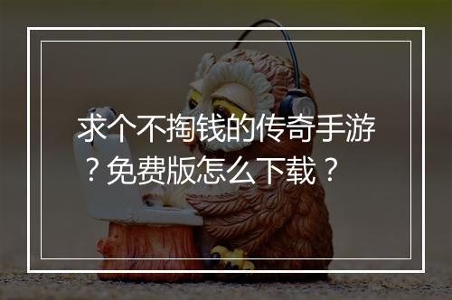 求个不掏钱的传奇手游？免费版怎么下载？