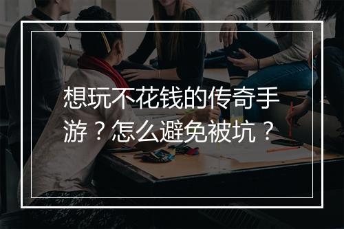 想玩不花钱的传奇手游？怎么避免被坑？