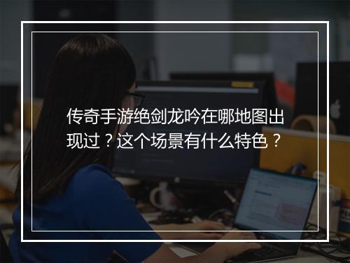 传奇手游绝剑龙吟在哪地图出现过？这个场景有什么特色？