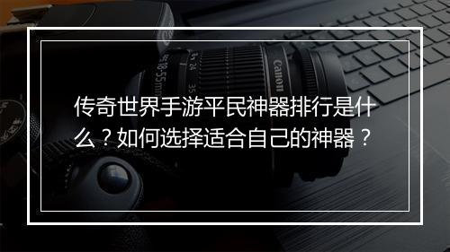 传奇世界手游平民神器排行是什么？如何选择适合自己的神器？